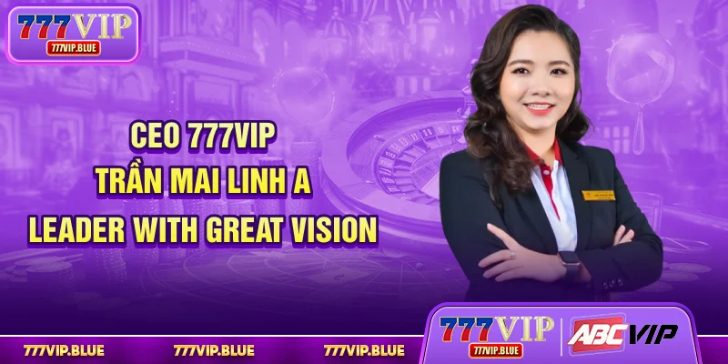 CEO 777VIP Tran Mai Linh - A Leader with Great Vision